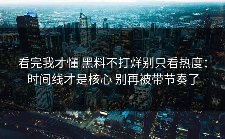 看完我才懂 黑料不打烊别只看热度：时间线才是核心 别再被带节奏了