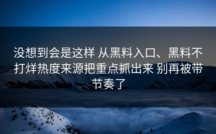 没想到会是这样 从黑料入口、黑料不打烊热度来源把重点抓出来 别再被带节奏了