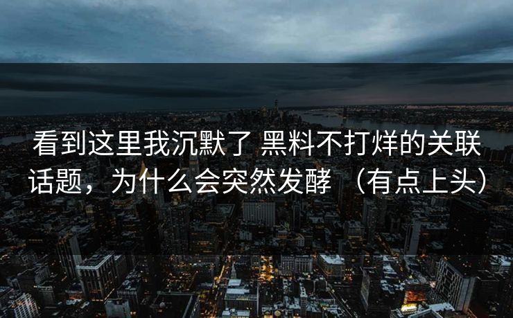 看到这里我沉默了 黑料不打烊的关联话题，为什么会突然发酵 （有点上头）