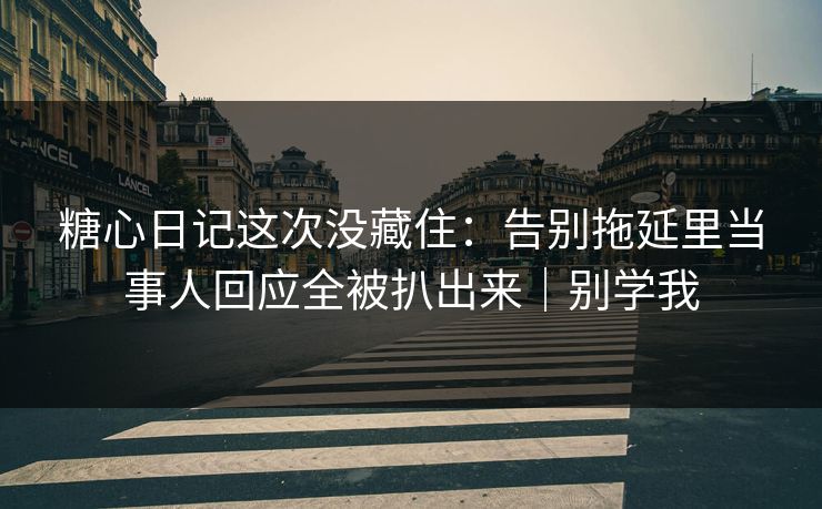 糖心日记这次没藏住：告别拖延里当事人回应全被扒出来｜别学我