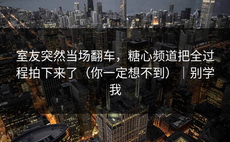 室友突然当场翻车，糖心频道把全过程拍下来了（你一定想不到）｜别学我