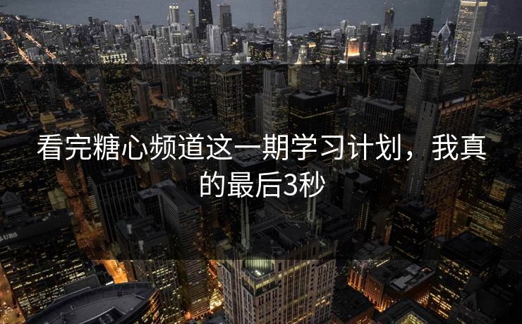 看完糖心频道这一期学习计划，我真的最后3秒