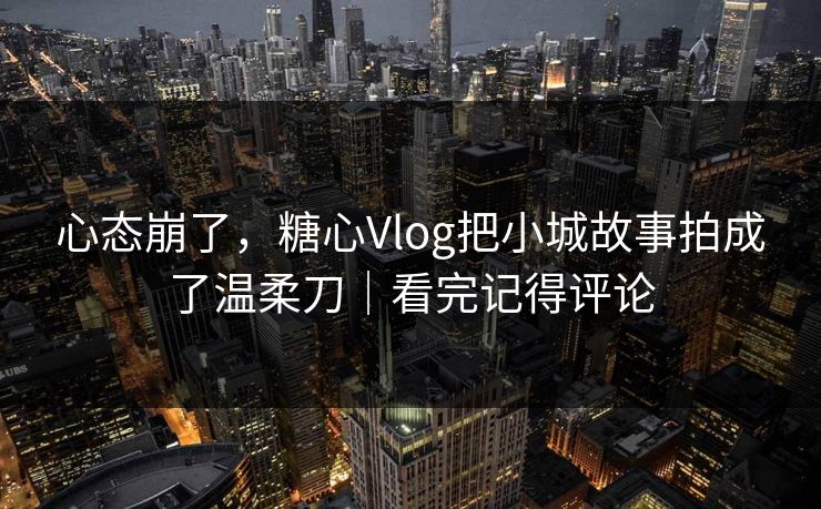 心态崩了，糖心Vlog把小城故事拍成了温柔刀｜看完记得评论