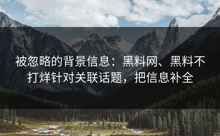 被忽略的背景信息：黑料网、黑料不打烊针对关联话题，把信息补全