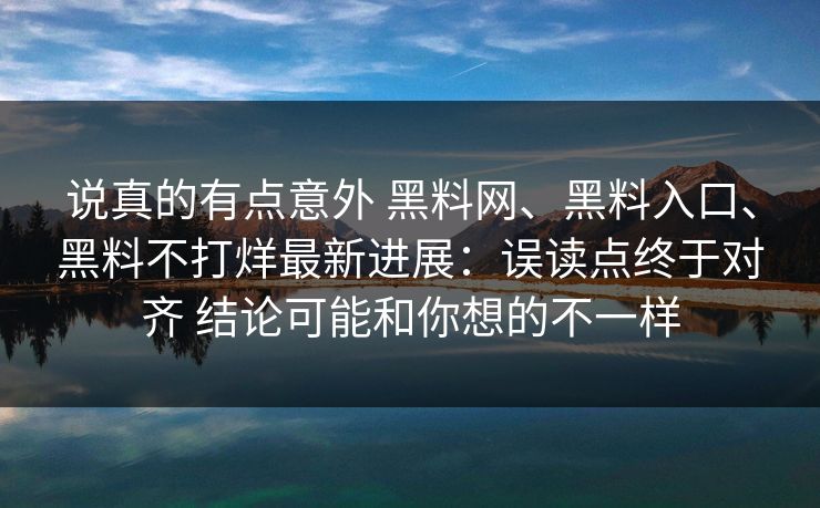 说真的有点意外 黑料网、黑料入口、黑料不打烊最新进展：误读点终于对齐 结论可能和你想的不一样