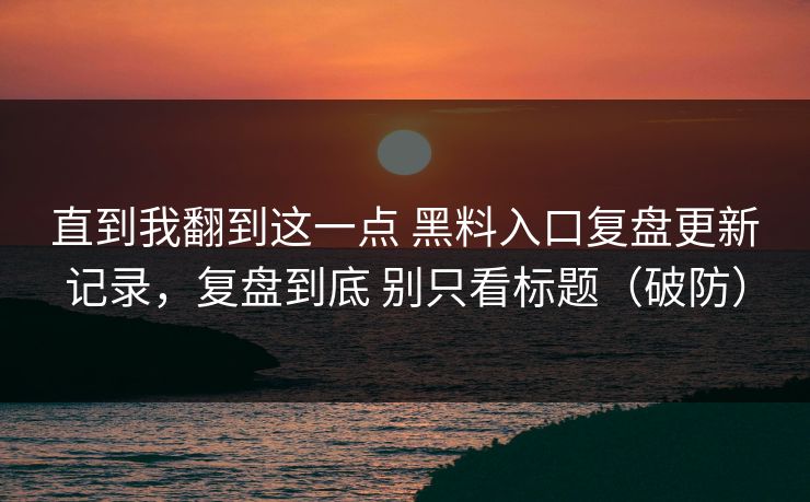 直到我翻到这一点 黑料入口复盘更新记录，复盘到底 别只看标题（破防）