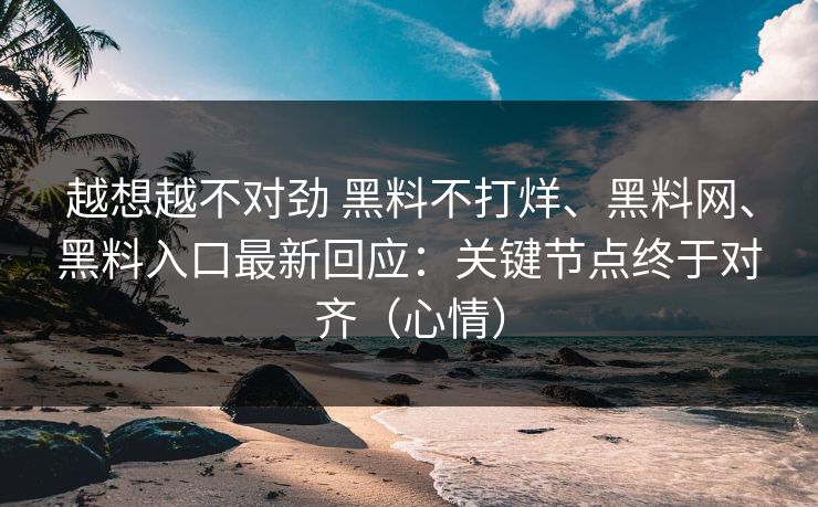 越想越不对劲 黑料不打烊、黑料网、黑料入口最新回应：关键节点终于对齐（心情）