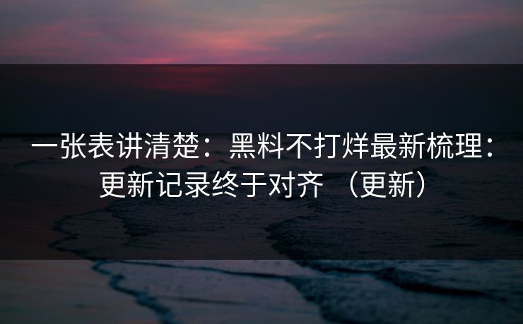 一张表讲清楚：黑料不打烊最新梳理：更新记录终于对齐 （更新）