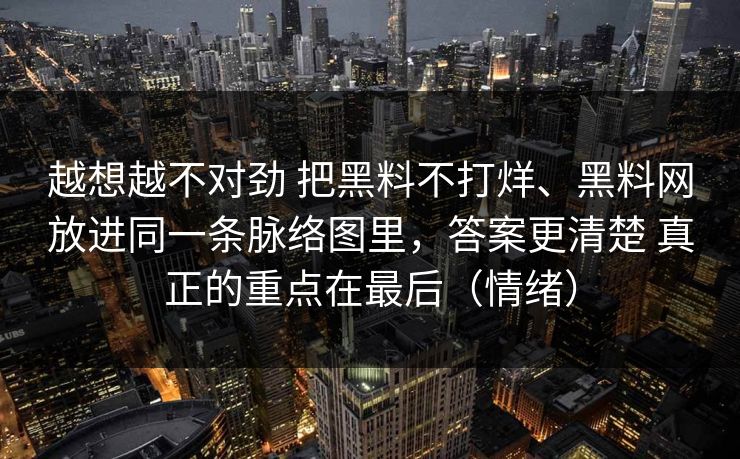 越想越不对劲 把黑料不打烊、黑料网放进同一条脉络图里，答案更清楚 真正的重点在最后（情绪）