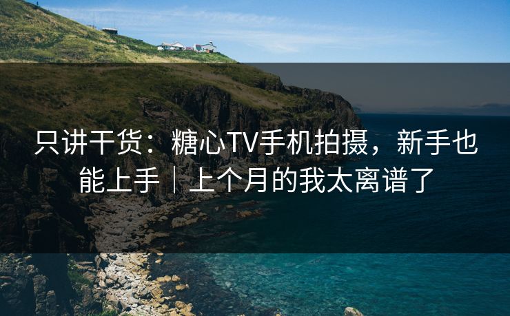 只讲干货：糖心TV手机拍摄，新手也能上手｜上个月的我太离谱了