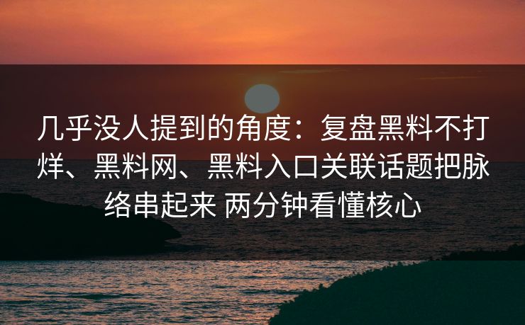 几乎没人提到的角度：复盘黑料不打烊、黑料网、黑料入口关联话题把脉络串起来 两分钟看懂核心