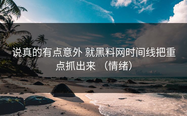 说真的有点意外 就黑料网时间线把重点抓出来 （情绪）