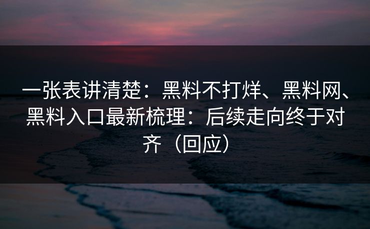 一张表讲清楚：黑料不打烊、黑料网、黑料入口最新梳理：后续走向终于对齐（回应）
