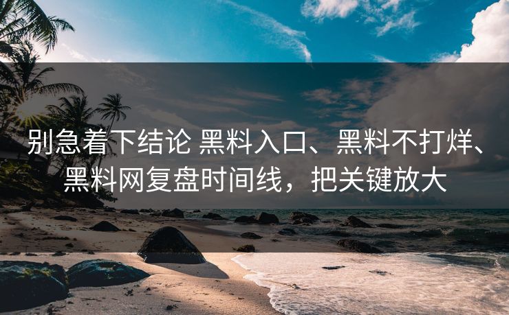 别急着下结论 黑料入口、黑料不打烊、黑料网复盘时间线，把关键放大