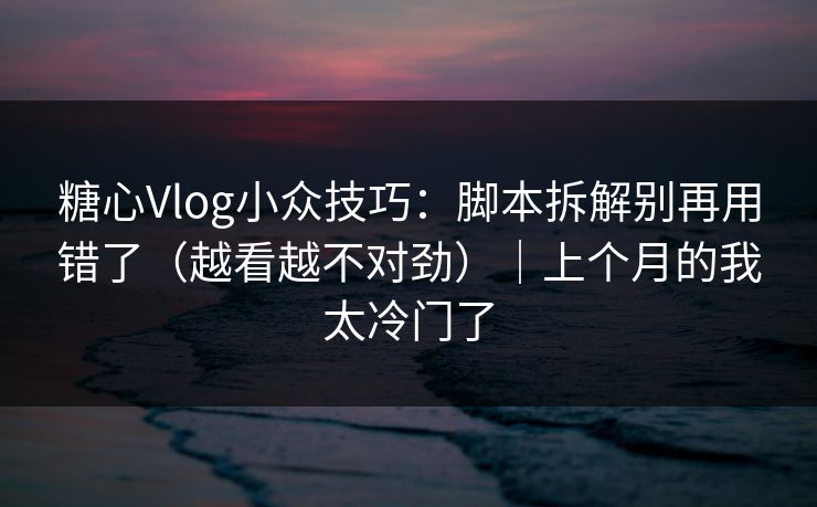 糖心Vlog小众技巧：脚本拆解别再用错了（越看越不对劲）｜上个月的我太冷门了