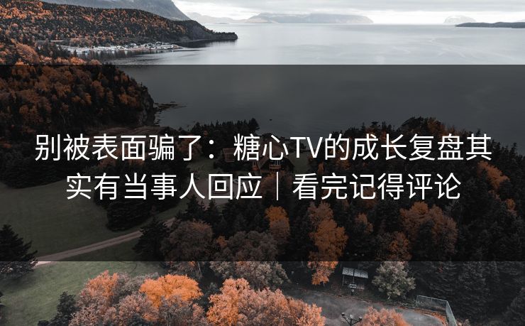 别被表面骗了：糖心TV的成长复盘其实有当事人回应｜看完记得评论