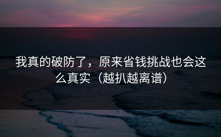 我真的破防了，原来省钱挑战也会这么真实（越扒越离谱）