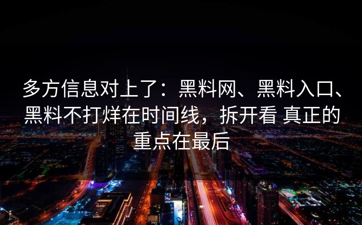 多方信息对上了：黑料网、黑料入口、黑料不打烊在时间线，拆开看 真正的重点在最后