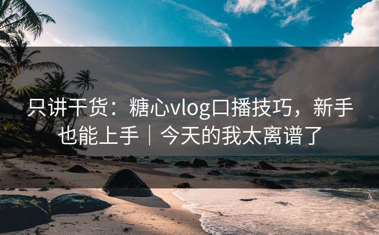 只讲干货：糖心vlog口播技巧，新手也能上手｜今天的我太离谱了
