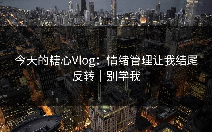 今天的糖心Vlog：情绪管理让我结尾反转｜别学我