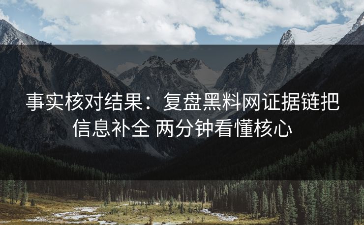事实核对结果：复盘黑料网证据链把信息补全 两分钟看懂核心