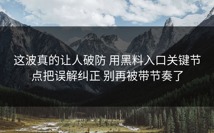 这波真的让人破防 用黑料入口关键节点把误解纠正 别再被带节奏了