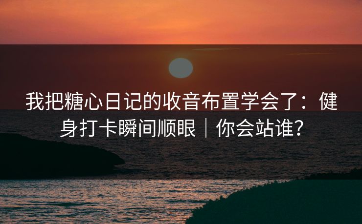 我把糖心日记的收音布置学会了：健身打卡瞬间顺眼｜你会站谁？