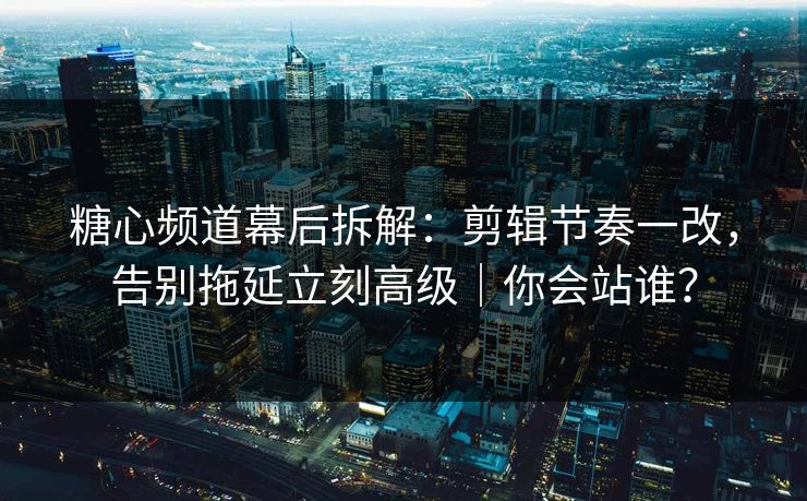 糖心频道幕后拆解：剪辑节奏一改，告别拖延立刻高级｜你会站谁？