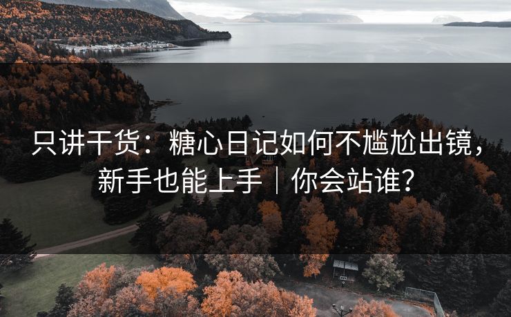只讲干货：糖心日记如何不尴尬出镜，新手也能上手｜你会站谁？