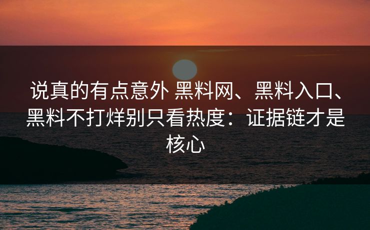 说真的有点意外 黑料网、黑料入口、黑料不打烊别只看热度：证据链才是核心