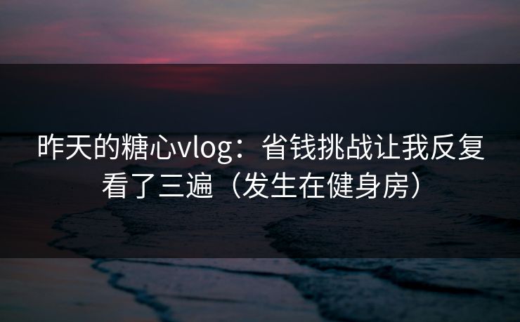 昨天的糖心vlog：省钱挑战让我反复看了三遍（发生在健身房）