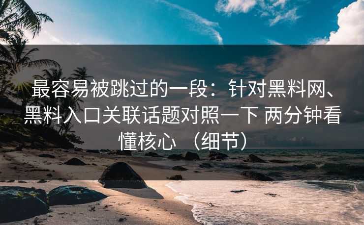 最容易被跳过的一段：针对黑料网、黑料入口关联话题对照一下 两分钟看懂核心 （细节）