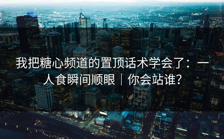 我把糖心频道的置顶话术学会了：一人食瞬间顺眼｜你会站谁？