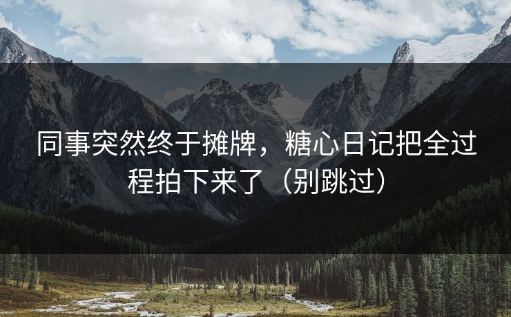 同事突然终于摊牌，糖心日记把全过程拍下来了（别跳过）