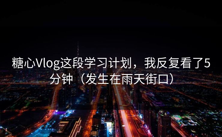 糖心Vlog这段学习计划，我反复看了5分钟（发生在雨天街口）
