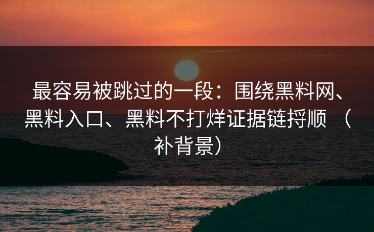最容易被跳过的一段：围绕黑料网、黑料入口、黑料不打烊证据链捋顺 （补背景）