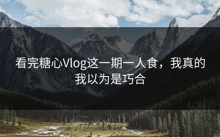 看完糖心Vlog这一期一人食，我真的我以为是巧合