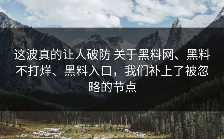 这波真的让人破防 关于黑料网、黑料不打烊、黑料入口，我们补上了被忽略的节点