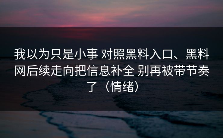 我以为只是小事 对照黑料入口、黑料网后续走向把信息补全 别再被带节奏了（情绪）