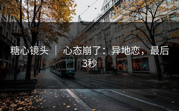 糖心镜头 ｜ 心态崩了：异地恋，最后3秒