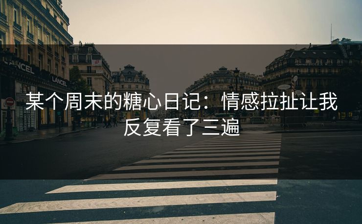 某个周末的糖心日记：情感拉扯让我反复看了三遍