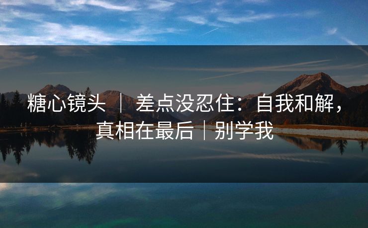 糖心镜头 ｜ 差点没忍住：自我和解，真相在最后｜别学我