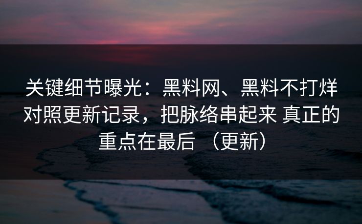 关键细节曝光：黑料网、黑料不打烊对照更新记录，把脉络串起来 真正的重点在最后 （更新）