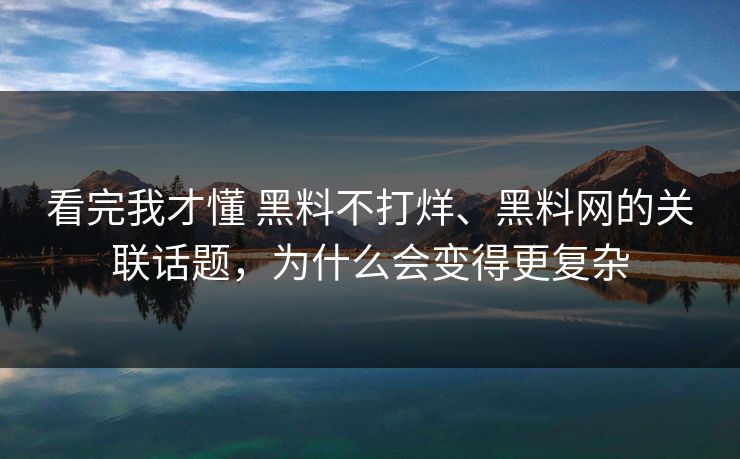 看完我才懂 黑料不打烊、黑料网的关联话题，为什么会变得更复杂