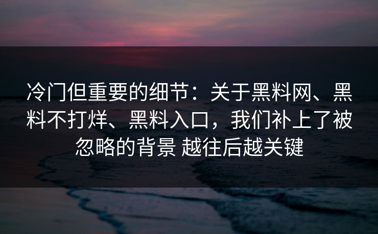 冷门但重要的细节：关于黑料网、黑料不打烊、黑料入口，我们补上了被忽略的背景 越往后越关键