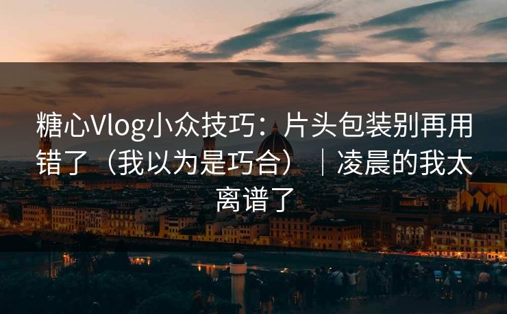 糖心Vlog小众技巧：片头包装别再用错了（我以为是巧合）｜凌晨的我太离谱了