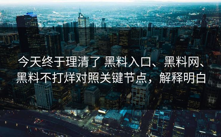 今天终于理清了 黑料入口、黑料网、黑料不打烊对照关键节点，解释明白