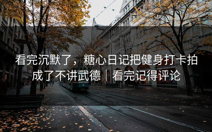 看完沉默了，糖心日记把健身打卡拍成了不讲武德｜看完记得评论
