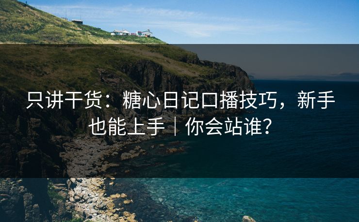 只讲干货：糖心日记口播技巧，新手也能上手｜你会站谁？