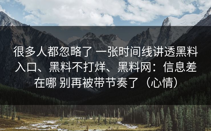 很多人都忽略了 一张时间线讲透黑料入口、黑料不打烊、黑料网：信息差在哪 别再被带节奏了（心情）